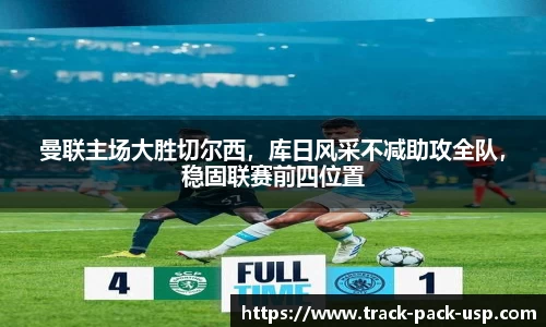 曼联主场大胜切尔西，库日风采不减助攻全队，稳固联赛前四位置