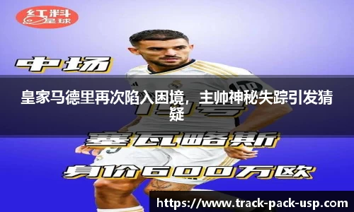 皇家马德里再次陷入困境，主帅神秘失踪引发猜疑