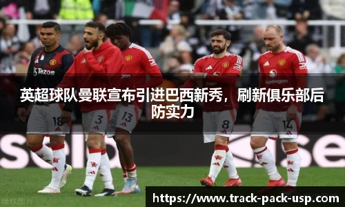英超球队曼联宣布引进巴西新秀，刷新俱乐部后防实力